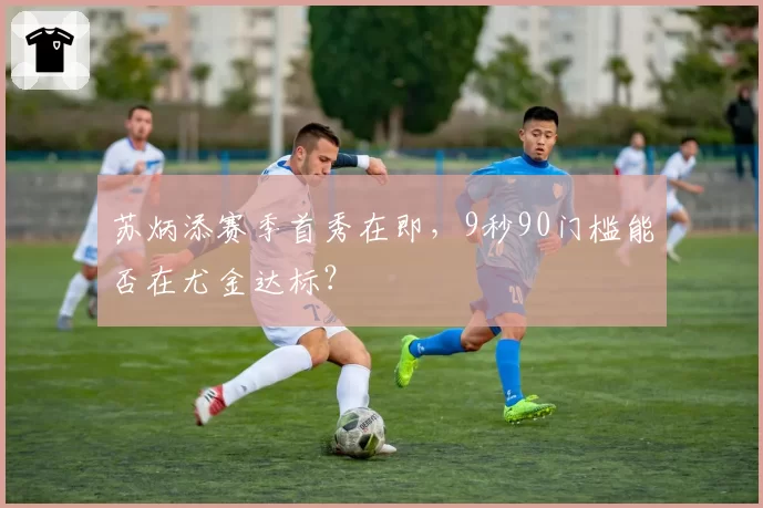 苏炳添赛季首秀在即,9秒90门槛能否在尤金达标?