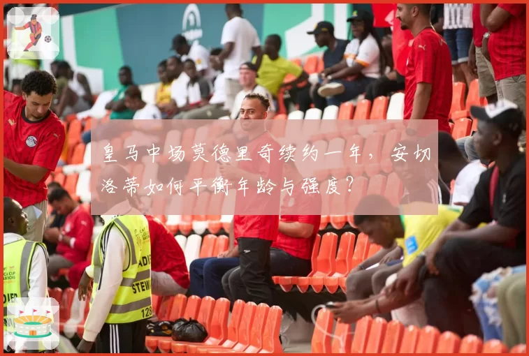 皇马中场莫德里奇续约一年，安切洛蒂如何平衡年龄与强度？