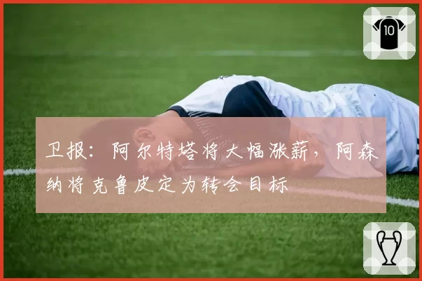 卫报:阿尔特塔将大幅涨薪,阿森纳将克鲁皮定为转会目标