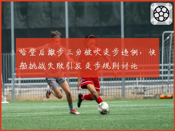 哈登后撤步三分被吹走步违例，快船挑战失败引发走步规则讨论