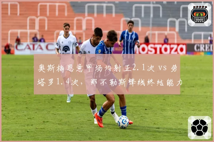 奥斯梅恩意甲场均射正2.1次 vs 劳塔罗1.4次,那不勒斯锋线终结能力显著占优