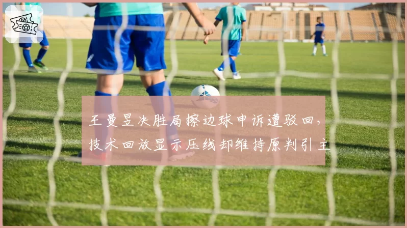 王曼昱决胜局擦边球申诉遭驳回，技术回放显示压线却维持原判引主场嘘声__br_