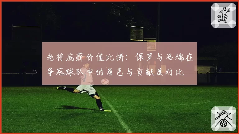 老将底薪价值比拼：保罗与洛瑞在争冠球队中的角色与贡献度对比