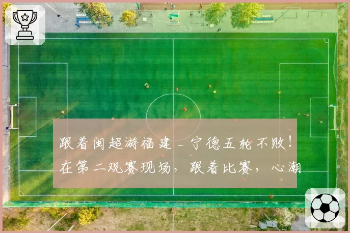 跟着闽超游福建 _ 宁德五轮不败！在第二观赛现场，跟着比赛，心潮澎湃！