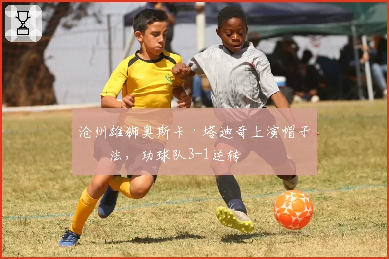 沧州雄狮奥斯卡·塔迪奇上演帽子戏法，助球队3-1逆转