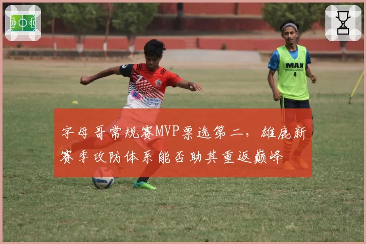 字母哥常规赛MVP票选第二，雄鹿新赛季攻防体系能否助其重返巅峰