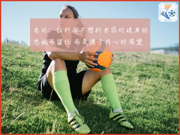 名记：拉科布不想科尔因对追库的忠诚而留任 而是源于内心的渴望