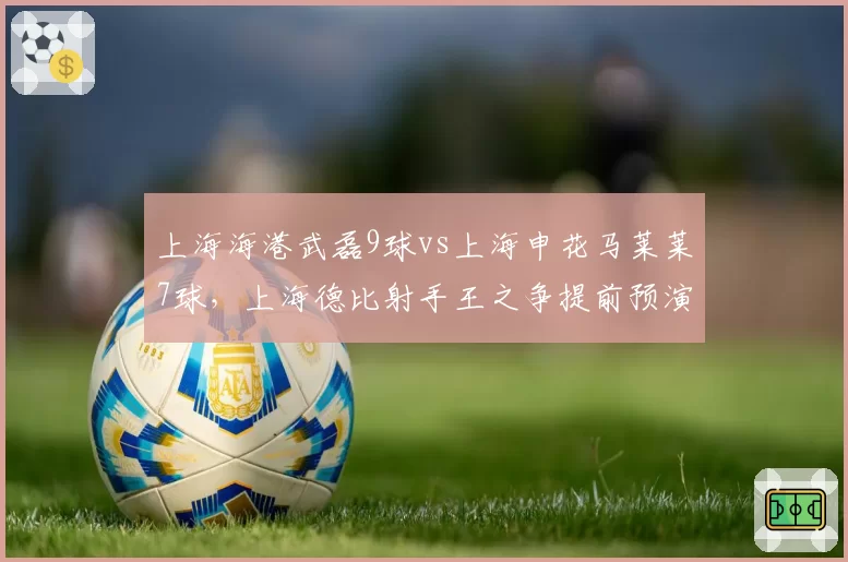 上海海港武磊9球vs上海申花马莱莱7球，上海德比射手王之争提前预演