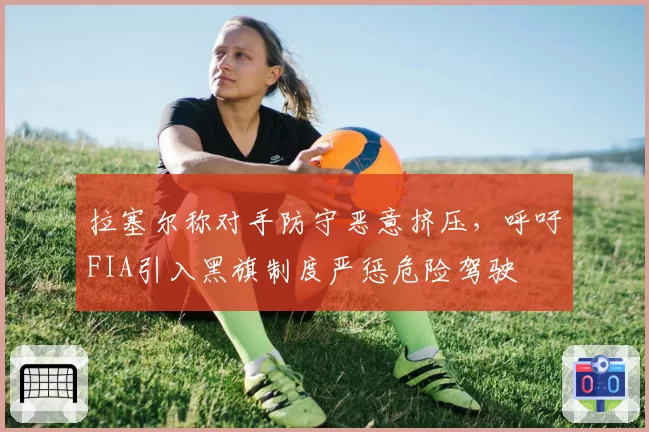 拉塞尔称对手防守恶意挤压，呼吁FIA引入黑旗制度严惩危险驾驶