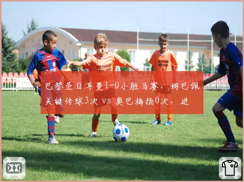 巴黎圣日耳曼1-0小胜马赛,姆巴佩关键传球3次 vs 奥巴梅扬0次,进攻组织者角色错位明显