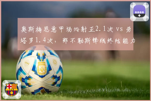 奥斯梅恩意甲场均射正2.1次 vs 劳塔罗1.4次,那不勒斯锋线终结能力显著占优