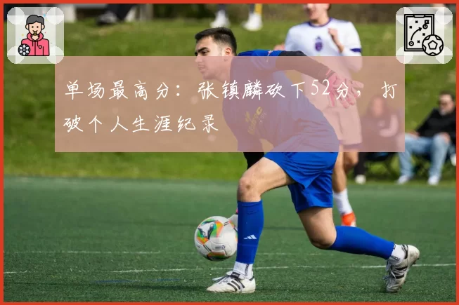 单场最高分：张镇麟砍下52分，打破个人生涯纪录