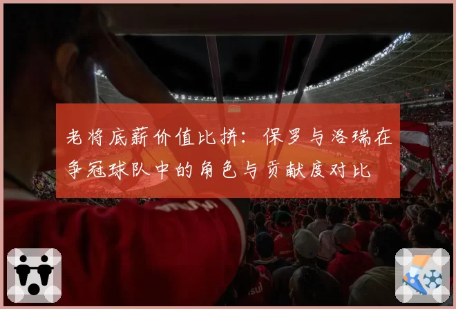 老将底薪价值比拼：保罗与洛瑞在争冠球队中的角色与贡献度对比