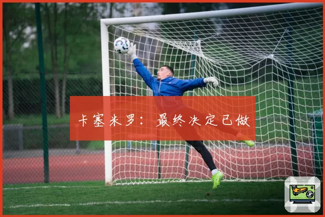 卡塞米罗：最终决定已做