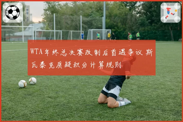 WTA年终总决赛改制后首遇争议 斯瓦泰克质疑积分计算规则