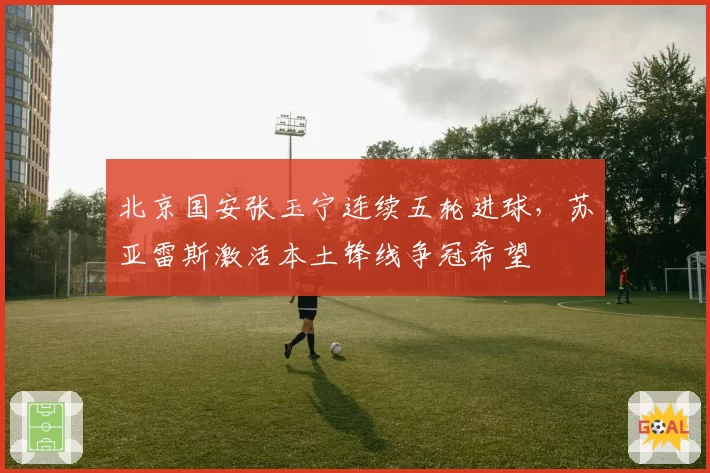 北京国安张玉宁连续五轮进球，苏亚雷斯激活本土锋线争冠希望