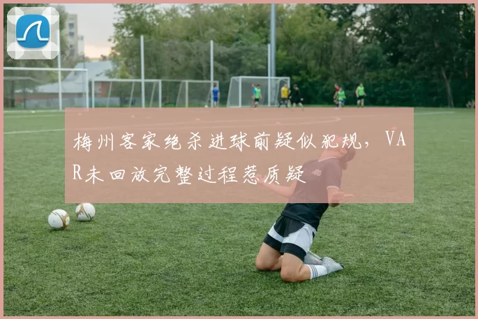 梅州客家绝杀进球前疑似犯规，VAR未回放完整过程惹质疑