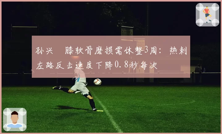 孙兴慜膝软骨磨损需休整3周:热刺左路反击速度下降0.8秒每次