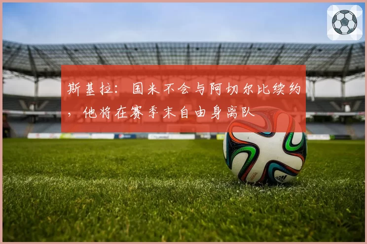 斯基拉:国米不会与阿切尔比续约,他将在赛季末自由身离队