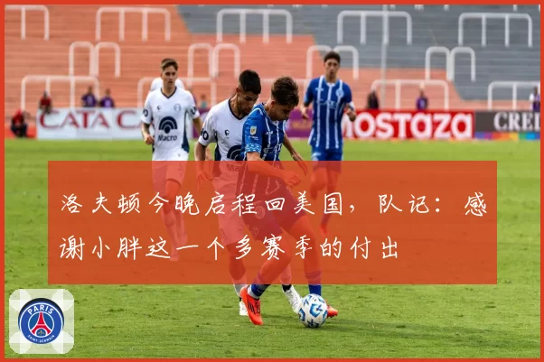 洛夫顿今晚启程回美国,队记:感谢小胖这一个多赛季的付出