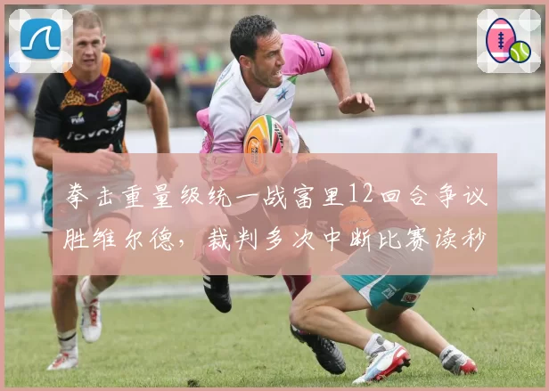 拳击重量级统一战富里12回合争议胜维尔德，裁判多次中断比赛读秒过长遭炮轰