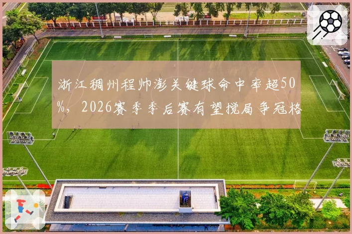 浙江稠州程帅澎关键球命中率超50%，2026赛季季后赛有望搅局争冠格局
