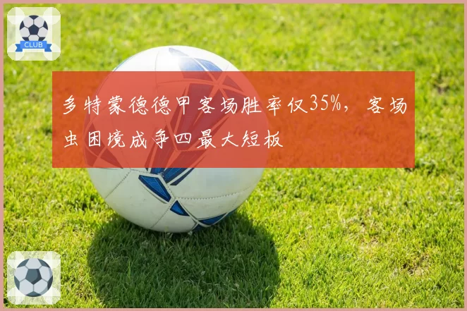 多特蒙德德甲客场胜率仅35%,客场虫困境成争四最大短板