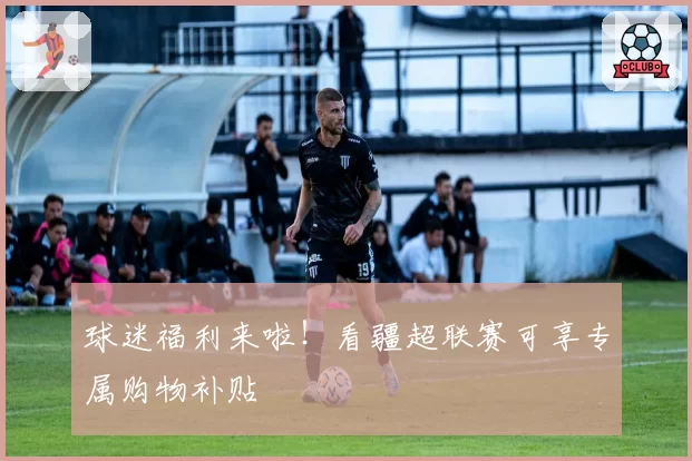 球迷福利来啦!看疆超联赛可享专属购物补贴