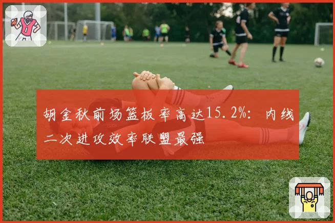 胡金秋前场篮板率高达15.2%：内线二次进攻效率联盟最强