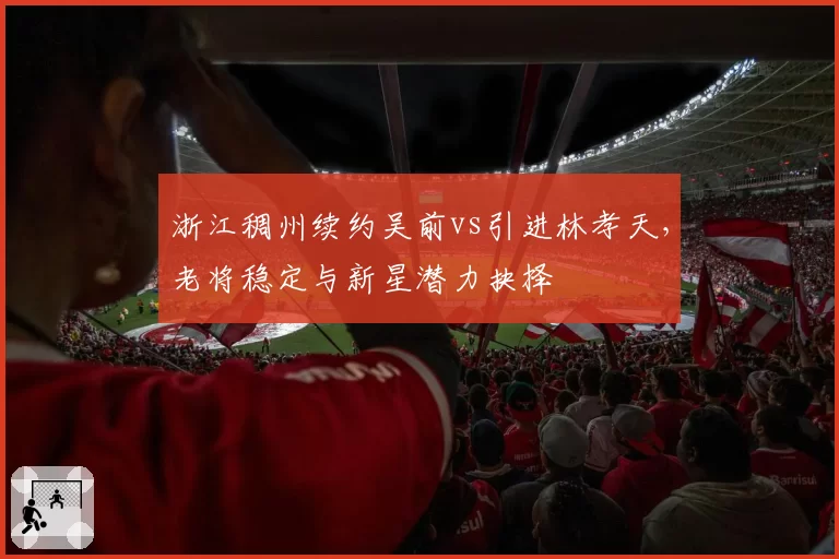 浙江稠州续约吴前vs引进林孝天，老将稳定与新星潜力抉择