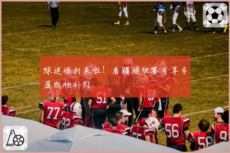 球迷福利来啦!看疆超联赛可享专属购物补贴